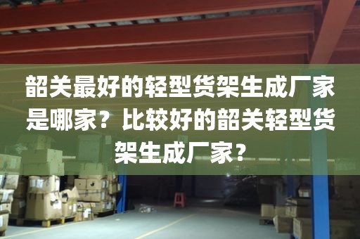 韶关最好的轻型货架生成厂家是哪家？比较好的韶关轻型货架生成厂家？