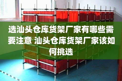 选汕头仓库货架厂家有哪些需要注意 汕头仓库货架厂家该如何挑选