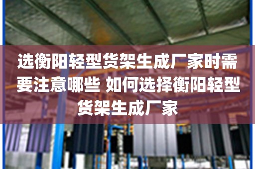 选衡阳轻型货架生成厂家时需要注意哪些 如何选择衡阳轻型货架生成厂家