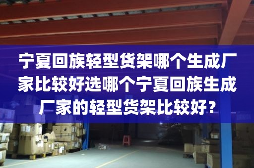 宁夏回族轻型货架哪个生成厂家比较好选哪个宁夏回族生成厂家的轻型货架比较好？