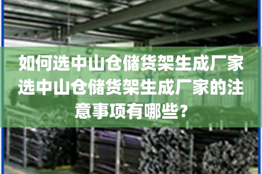 如何选中山仓储货架生成厂家选中山仓储货架生成厂家的注意事项有哪些？