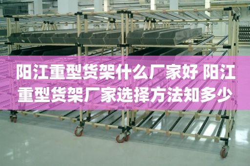 阳江重型货架什么厂家好 阳江重型货架厂家选择方法知多少