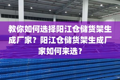 教你如何选择阳江仓储货架生成厂家？阳江仓储货架生成厂家如何来选？