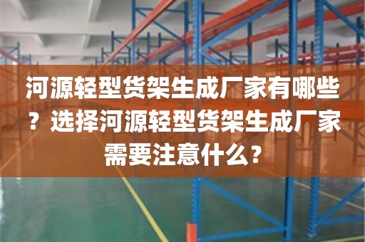 河源轻型货架生成厂家有哪些？选择河源轻型货架生成厂家需要注意什么？