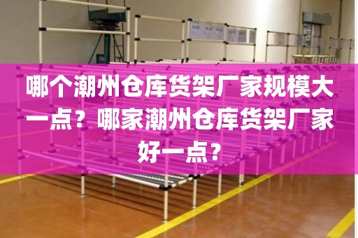 哪个潮州仓库货架厂家规模大一点？哪家潮州仓库货架厂家好一点？