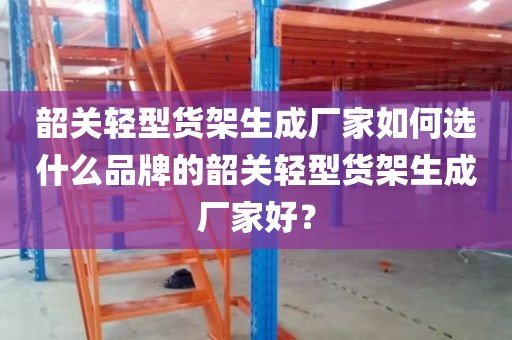 韶关轻型货架生成厂家如何选什么品牌的韶关轻型货架生成厂家好？