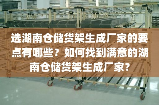 选湖南仓储货架生成厂家的要点有哪些？如何找到满意的湖南仓储货架生成厂家？