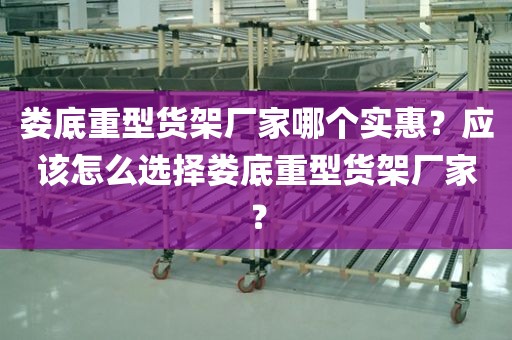 娄底重型货架厂家哪个实惠？应该怎么选择娄底重型货架厂家？