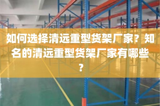 如何选择清远重型货架厂家？知名的清远重型货架厂家有哪些？