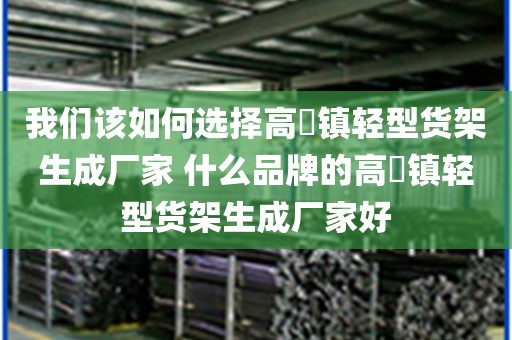 我们该如何选择高埗镇轻型货架生成厂家 什么品牌的高埗镇轻型货架生成厂家好