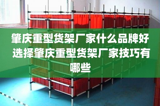 肇庆重型货架厂家什么品牌好 选择肇庆重型货架厂家技巧有哪些