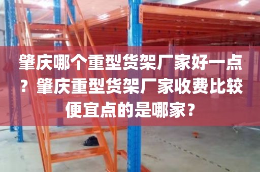 肇庆哪个重型货架厂家好一点？肇庆重型货架厂家收费比较便宜点的是哪家？