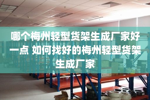 哪个梅州轻型货架生成厂家好一点 如何找好的梅州轻型货架生成厂家