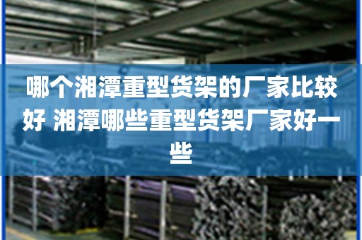 哪个湘潭重型货架的厂家比较好 湘潭哪些重型货架厂家好一些