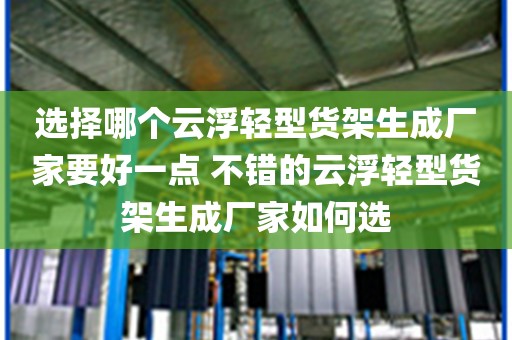 选择哪个云浮轻型货架生成厂家要好一点 不错的云浮轻型货架生成厂家如何选