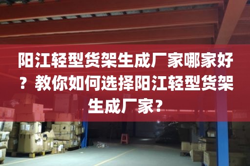 阳江轻型货架生成厂家哪家好？教你如何选择阳江轻型货架生成厂家？