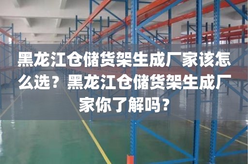 黑龙江仓储货架生成厂家该怎么选？黑龙江仓储货架生成厂家你了解吗？