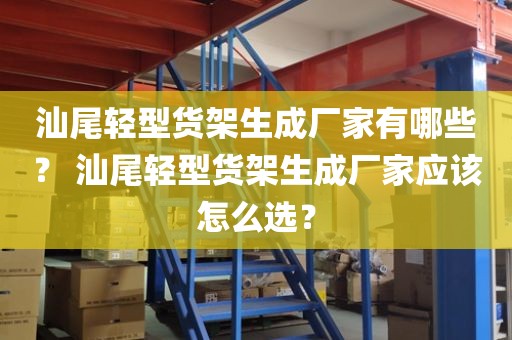 汕尾轻型货架生成厂家有哪些？ 汕尾轻型货架生成厂家应该怎么选？