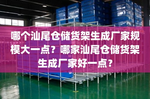 哪个汕尾仓储货架生成厂家规模大一点？哪家汕尾仓储货架生成厂家好一点？