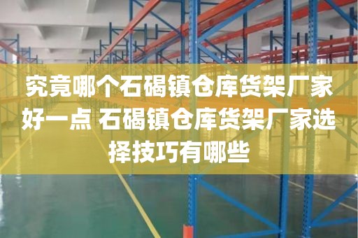 究竟哪个石碣镇仓库货架厂家好一点 石碣镇仓库货架厂家选择技巧有哪些