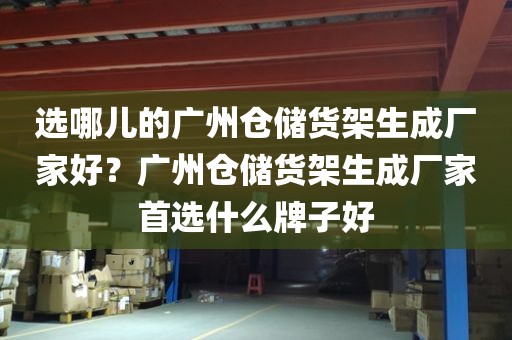 选哪儿的广州仓储货架生成厂家好？广州仓储货架生成厂家首选什么牌子好