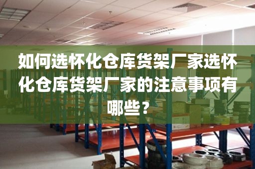 如何选怀化仓库货架厂家选怀化仓库货架厂家的注意事项有哪些？