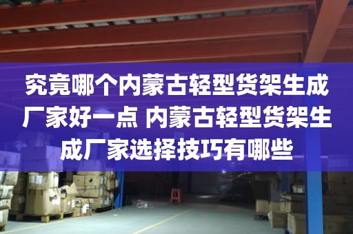 究竟哪个内蒙古轻型货架生成厂家好一点 内蒙古轻型货架生成厂家选择技巧有哪些