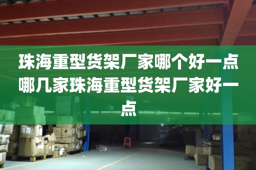 珠海重型货架厂家哪个好一点哪几家珠海重型货架厂家好一点