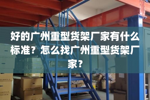 好的广州重型货架厂家有什么标准？怎么找广州重型货架厂家？