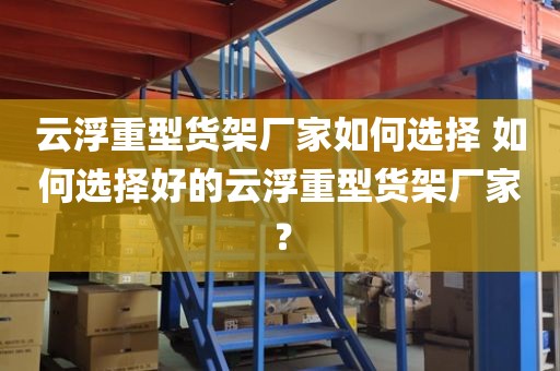 云浮重型货架厂家如何选择 如何选择好的云浮重型货架厂家？