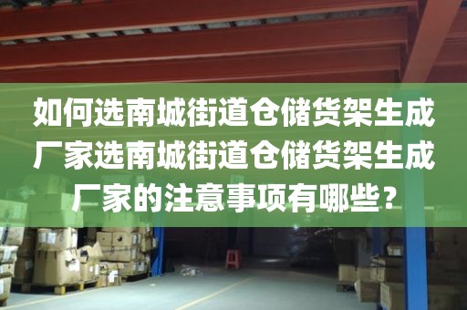 如何选南城街道仓储货架生成厂家选南城街道仓储货架生成厂家的注意事项有哪些？