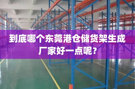 到底哪个东莞港仓储货架生成厂家好一点呢？