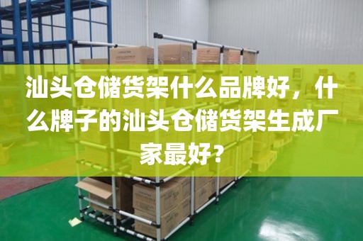 汕头仓储货架什么品牌好，什么牌子的汕头仓储货架生成厂家最好？