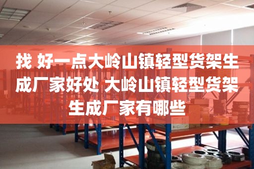 找 好一点大岭山镇轻型货架生成厂家好处 大岭山镇轻型货架生成厂家有哪些