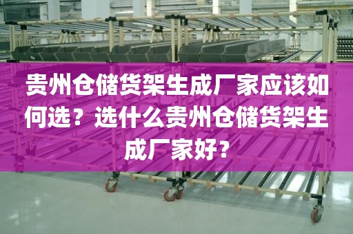 贵州仓储货架生成厂家应该如何选？选什么贵州仓储货架生成厂家好？