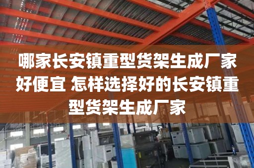 哪家长安镇重型货架生成厂家好便宜 怎样选择好的长安镇重型货架生成厂家