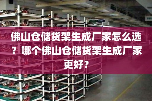 佛山仓储货架生成厂家怎么选？哪个佛山仓储货架生成厂家更好？