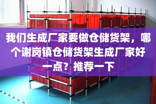 我们生成厂家要做仓储货架，哪个谢岗镇仓储货架生成厂家好一点？推荐一下