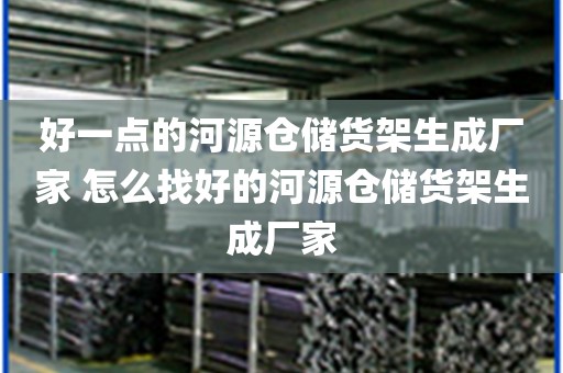 好一点的河源仓储货架生成厂家 怎么找好的河源仓储货架生成厂家