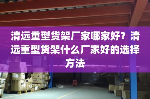 清远重型货架厂家哪家好？清远重型货架什么厂家好的选择方法