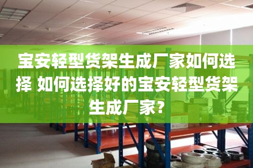 宝安轻型货架生成厂家如何选择 如何选择好的宝安轻型货架生成厂家？