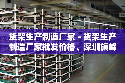 货架生产制造厂家 - 货架生产制造厂家批发价格、深圳旗峰机电设备有限公司