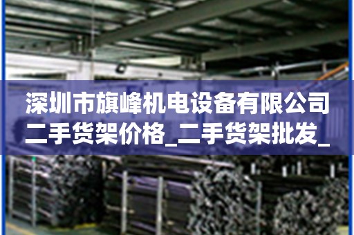 深圳市旗峰机电设备有限公司二手货架价格_二手货架批发_二手货架厂家