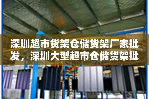 深圳超市货架仓储货架厂家批发，深圳大型超市仓储货架批发