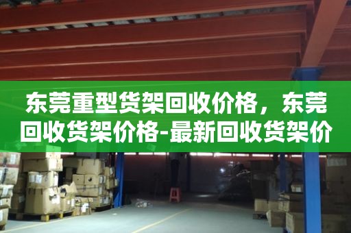 东莞重型货架回收价格，东莞回收货架价格-最新回收货架价格