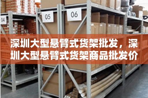 深圳大型悬臂式货架批发，深圳大型悬臂式货架商品批发价格