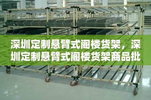 深圳定制悬臂式阁楼货架，深圳定制悬臂式阁楼货架商品批发价格