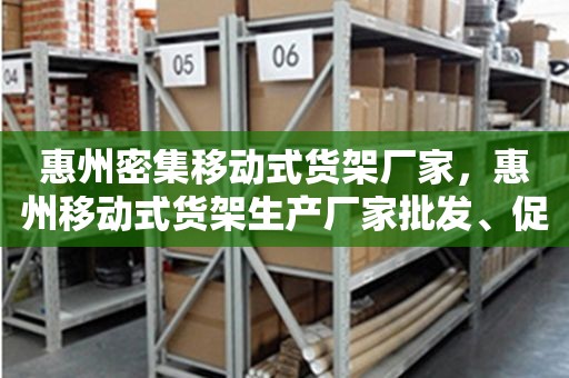 惠州密集移动式货架厂家，惠州移动式货架生产厂家批发、促销价格