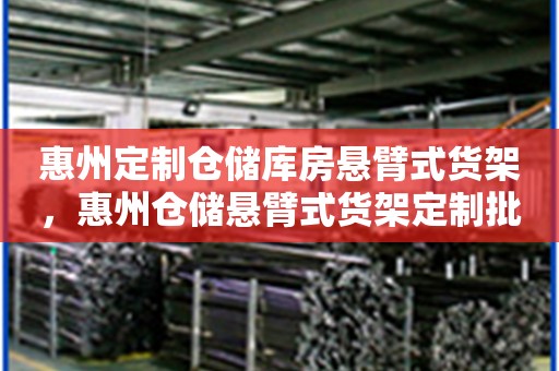 惠州定制仓储库房悬臂式货架，惠州仓储悬臂式货架定制批发价格