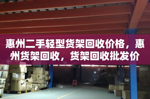 惠州二手轻型货架回收价格，惠州货架回收，货架回收批发价格